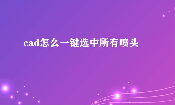 cad怎么一键选中所有喷头