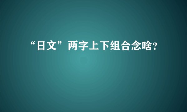 “日文”两字上下组合念啥？