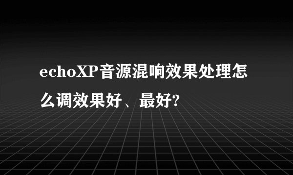 echoXP音源混响效果处理怎么调效果好、最好?