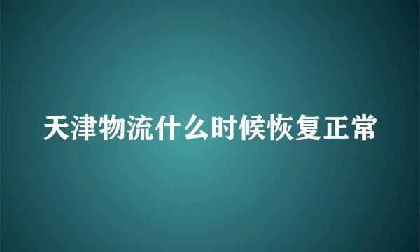 天津物流什么时候恢复正常