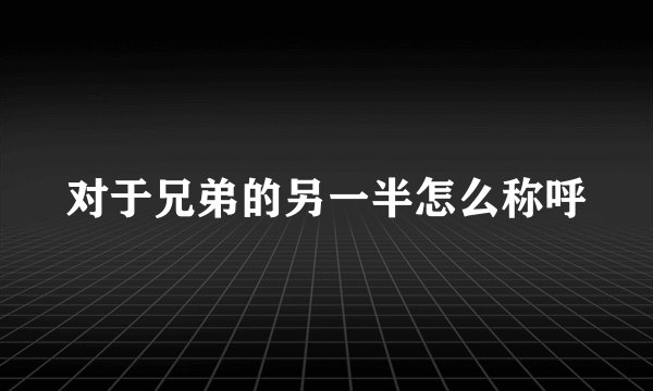 对于兄弟的另一半怎么称呼