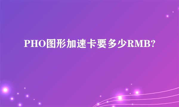 PHO图形加速卡要多少RMB?