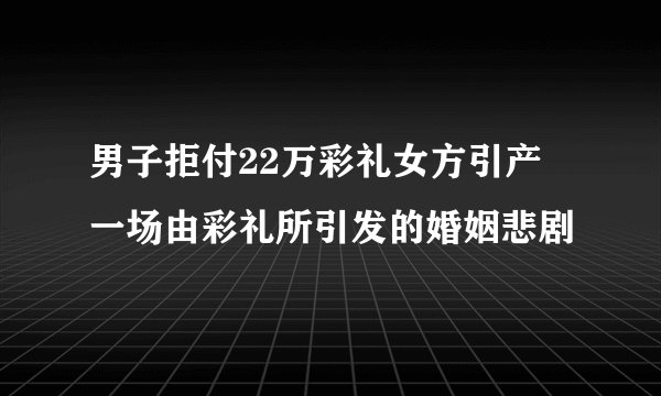 男子拒付22万彩礼女方引产 一场由彩礼所引发的婚姻悲剧