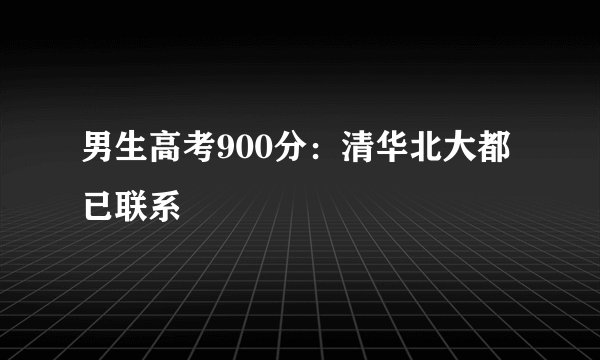 男生高考900分：清华北大都已联系