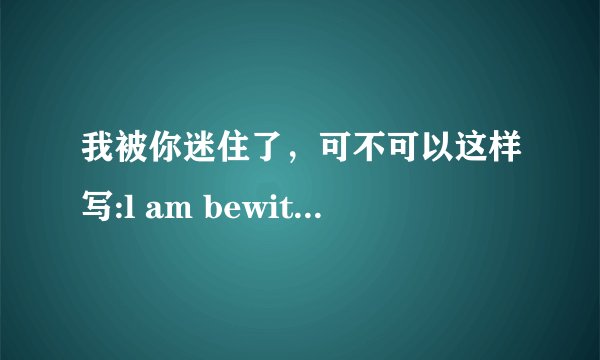 我被你迷住了，可不可以这样写:l am bewitched to you？