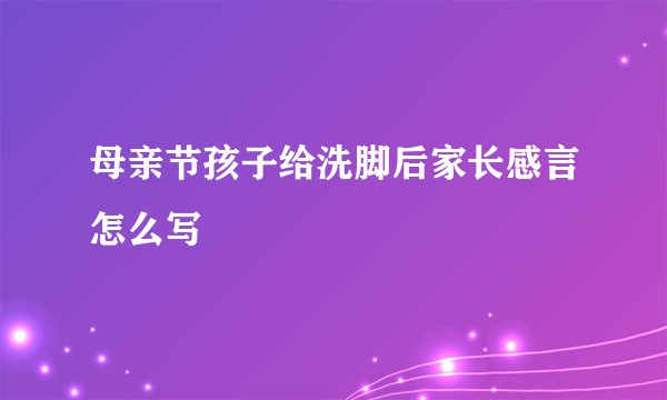 母亲节孩子给洗脚后家长感言怎么写