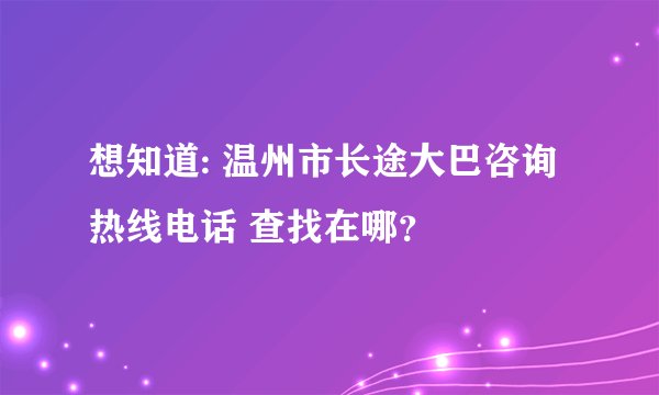 想知道: 温州市长途大巴咨询热线电话 查找在哪？