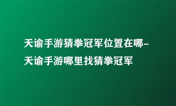 天谕手游猜拳冠军位置在哪-天谕手游哪里找猜拳冠军