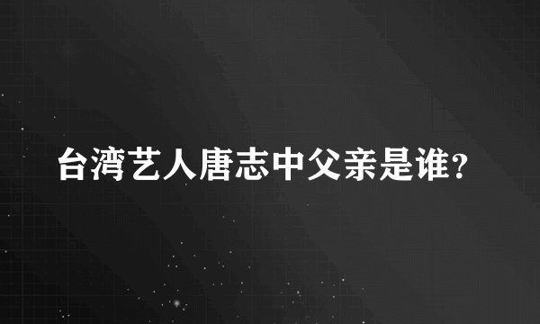台湾艺人唐志中父亲是谁？