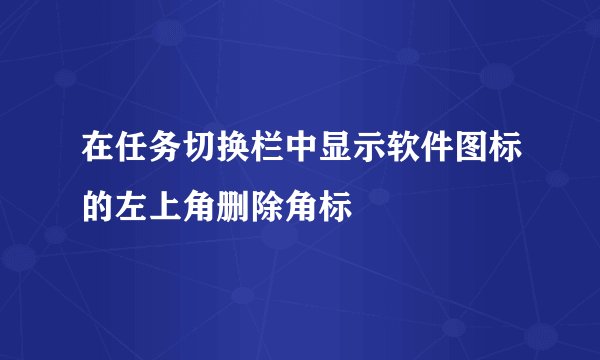 在任务切换栏中显示软件图标的左上角删除角标