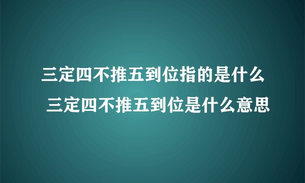 三定四不推五到位指的是什么 三定四不推五到位是什么意思