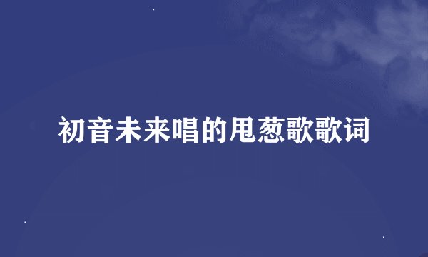 初音未来唱的甩葱歌歌词