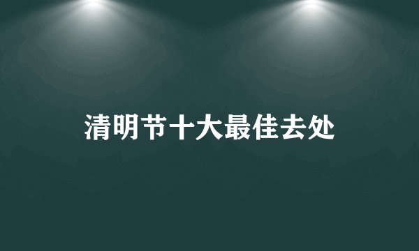 清明节十大最佳去处