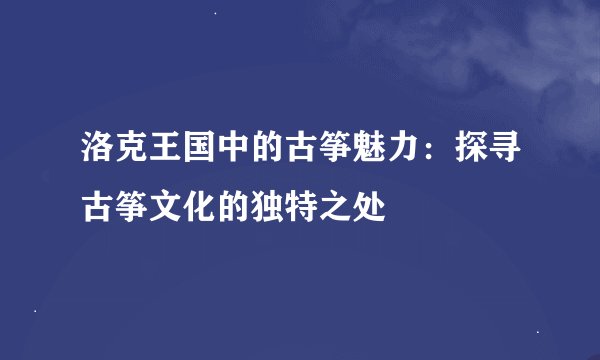 洛克王国中的古筝魅力：探寻古筝文化的独特之处