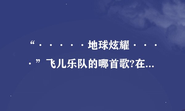 “·····地球炫耀····”飞儿乐队的哪首歌?在快乐大本营上唱的还有哪些？