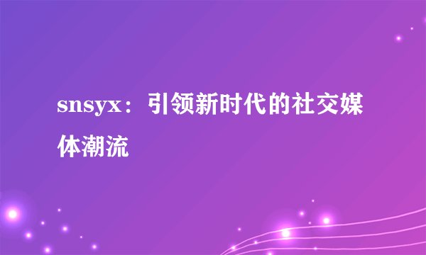 snsyx：引领新时代的社交媒体潮流