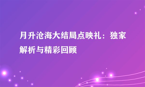 月升沧海大结局点映礼：独家解析与精彩回顾