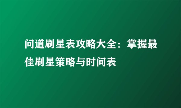问道刷星表攻略大全：掌握最佳刷星策略与时间表