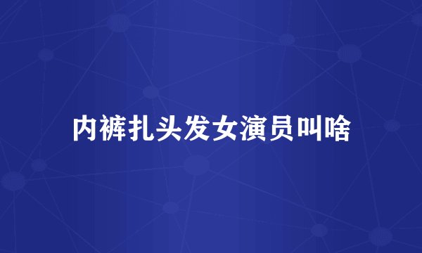 内裤扎头发女演员叫啥