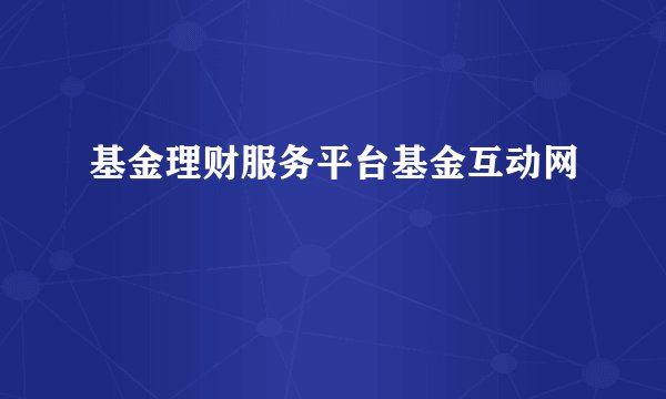基金理财服务平台基金互动网