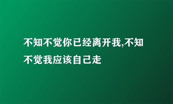 不知不觉你已经离开我,不知不觉我应该自己走