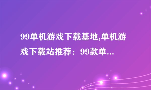 99单机游戏下载基地,单机游戏下载站推荐：99款单机游戏下载汇总