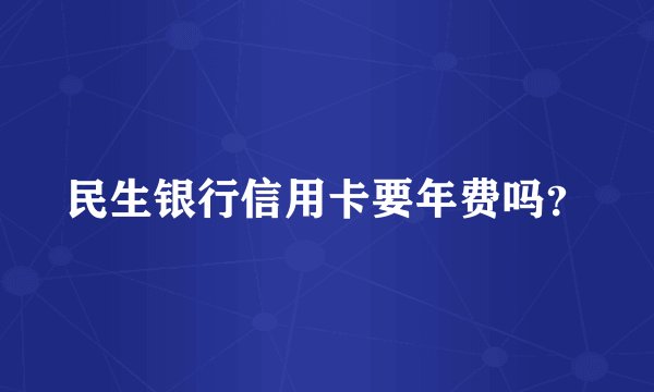 民生银行信用卡要年费吗？