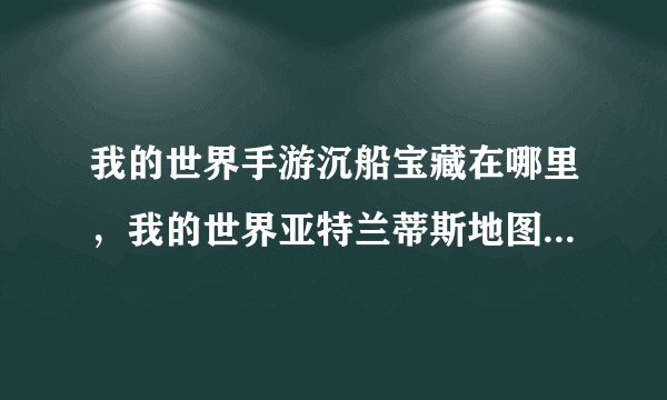 我的世界手游沉船宝藏在哪里，我的世界亚特兰蒂斯地图有一艘沉船在哪