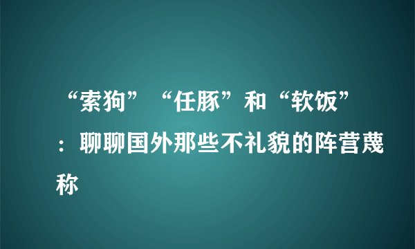 “索狗”“任豚”和“软饭”：聊聊国外那些不礼貌的阵营蔑称