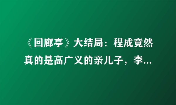 《回廊亭》大结局：程成竟然真的是高广义的亲儿子，李浩实在可怜