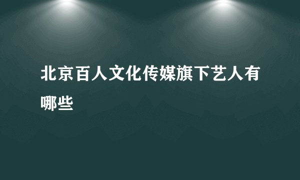 北京百人文化传媒旗下艺人有哪些