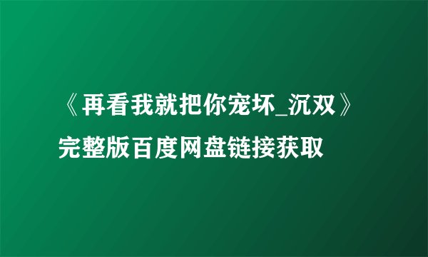 《再看我就把你宠坏_沉双》完整版百度网盘链接获取