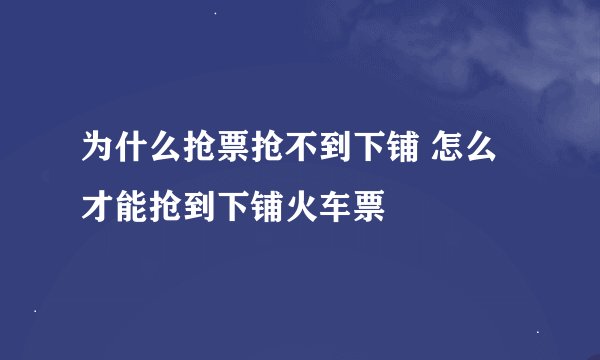 为什么抢票抢不到下铺 怎么才能抢到下铺火车票