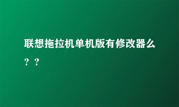 联想拖拉机单机版有修改器么？？