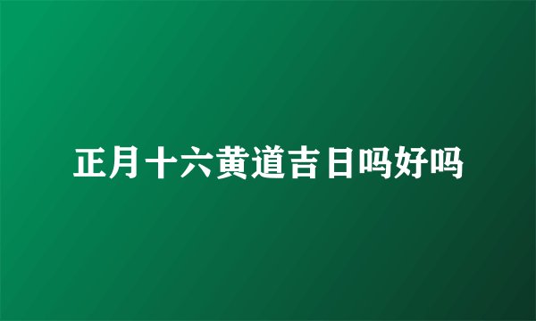 正月十六黄道吉日吗好吗