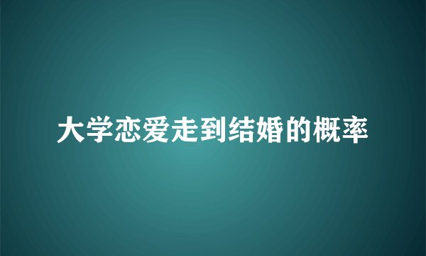 大学恋爱走到结婚的概率