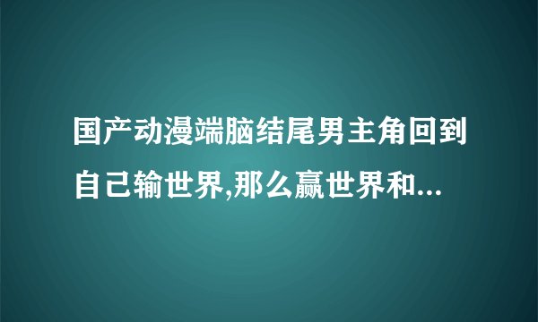 国产动漫端脑结尾男主角回到自己输世界,那么赢世界和输世界哪个才是真实的世界?