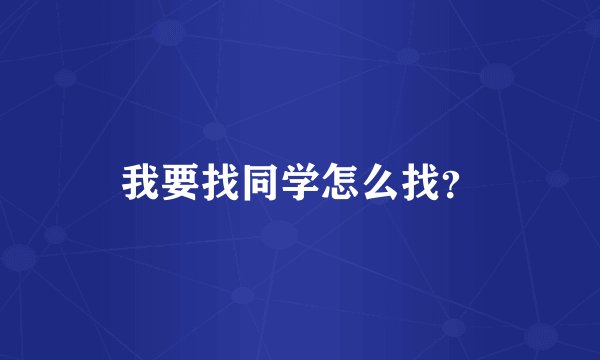 我要找同学怎么找？