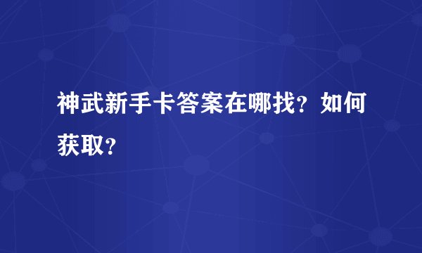 神武新手卡答案在哪找？如何获取？