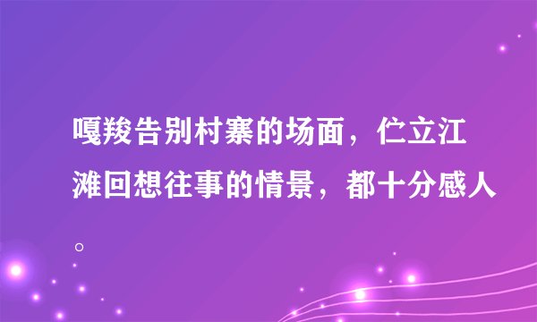 嘎羧告别村寨的场面，伫立江滩回想往事的情景，都十分感人。