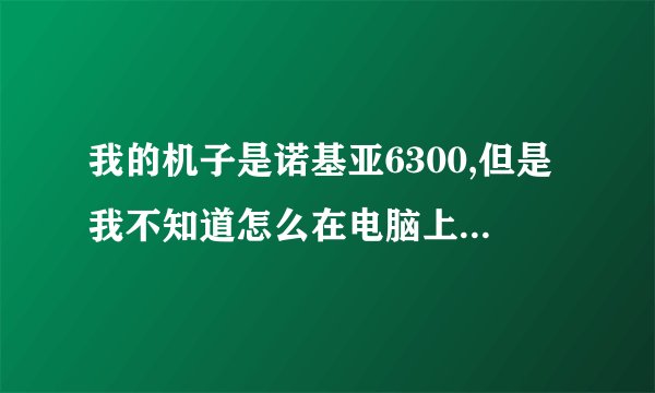 我的机子是诺基亚6300,但是我不知道怎么在电脑上下视频啊,谁会啊??写得祥细点儿,越细越好,最好是步骤