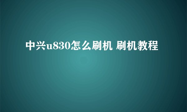 中兴u830怎么刷机 刷机教程