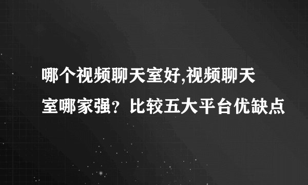 哪个视频聊天室好,视频聊天室哪家强？比较五大平台优缺点