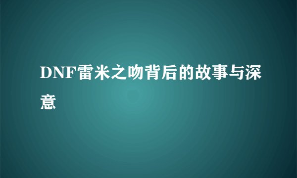 DNF雷米之吻背后的故事与深意