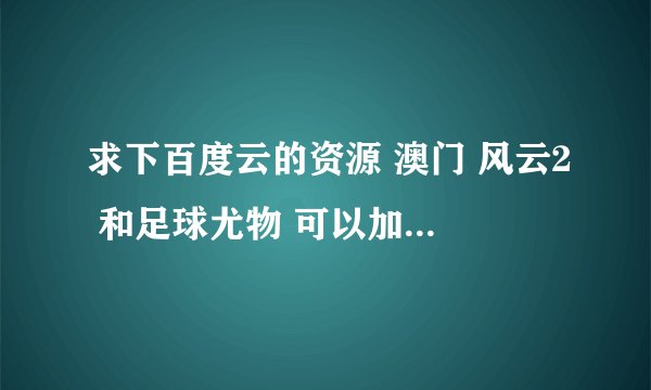 求下百度云的资源 澳门 风云2 和足球尤物 可以加悬赏 不免勿扰 谢谢啦
