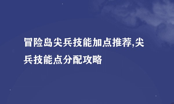 冒险岛尖兵技能加点推荐,尖兵技能点分配攻略