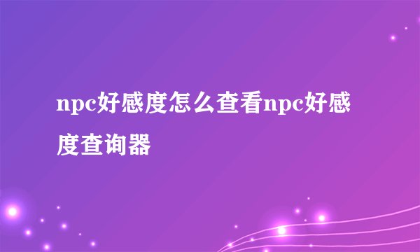 npc好感度怎么查看npc好感度查询器