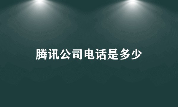 腾讯公司电话是多少