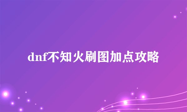dnf不知火刷图加点攻略