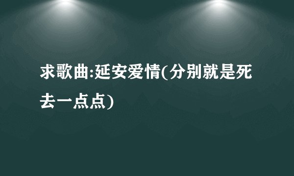 求歌曲:延安爱情(分别就是死去一点点)